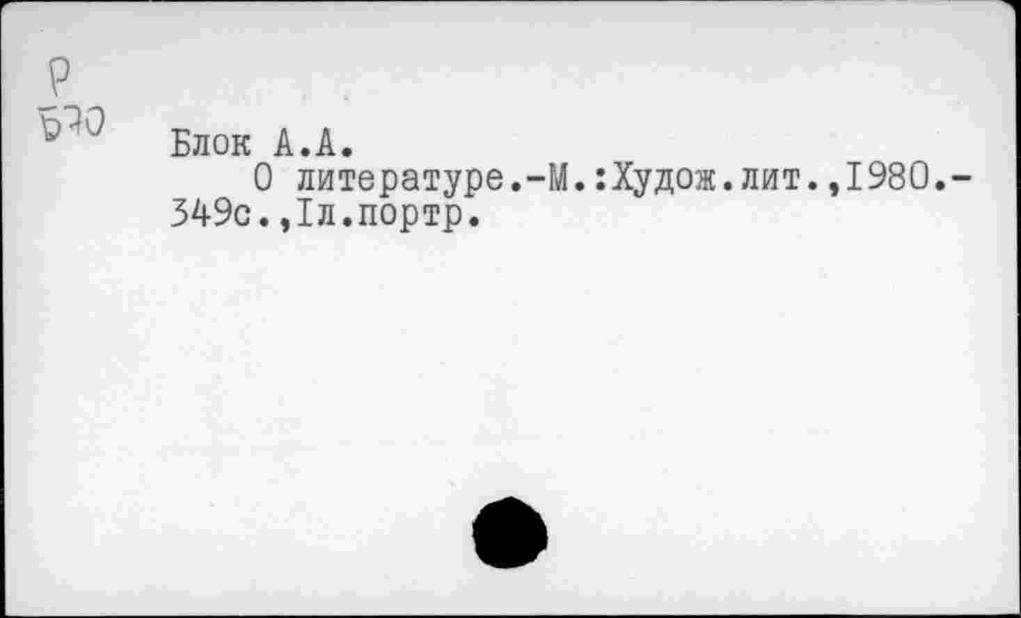 ﻿9
Блок А.А.
О литературе.-М.:Худож.лит.,1980.-349с.,1л.портр.